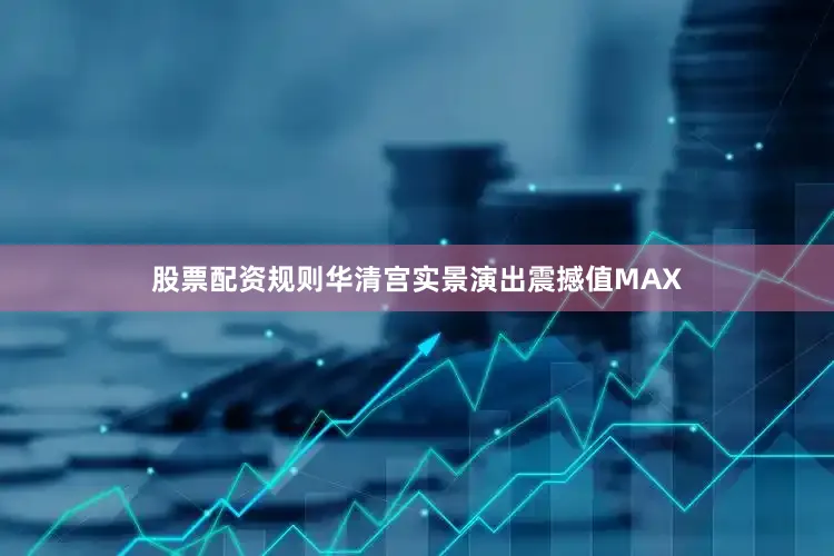 股票配资规则华清宫实景演出震撼值MAX