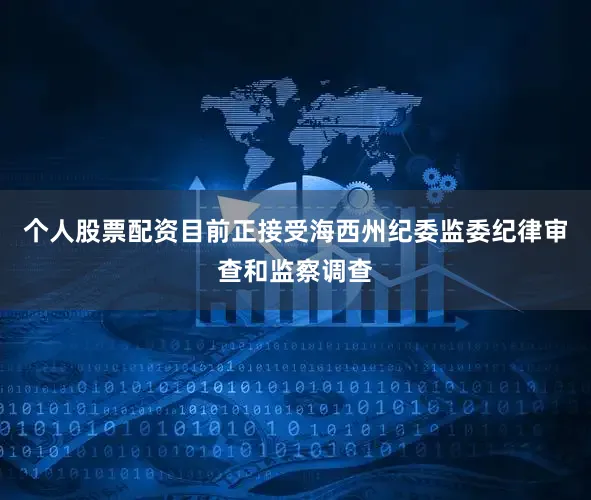 个人股票配资目前正接受海西州纪委监委纪律审查和监察调查