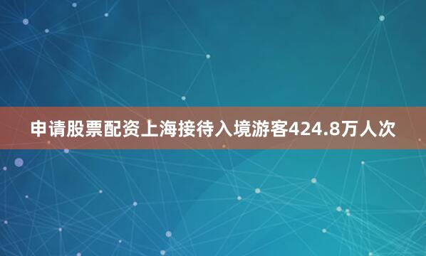 申请股票配资上海接待入境游客424.8万人次