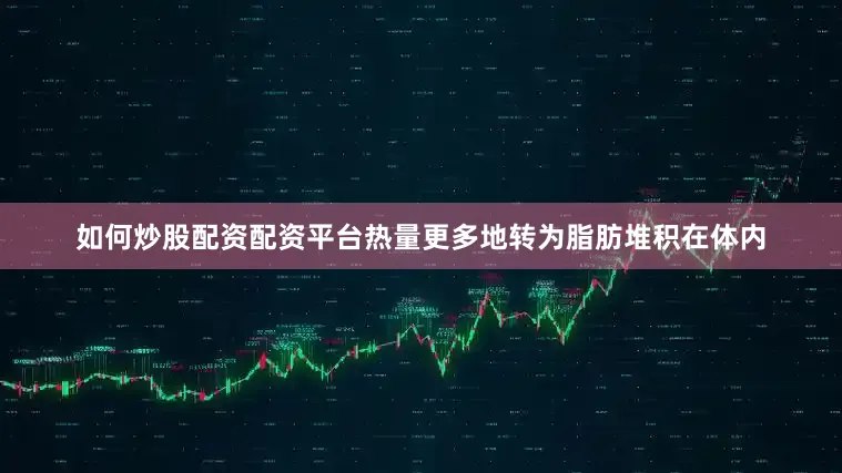 如何炒股配资配资平台热量更多地转为脂肪堆积在体内