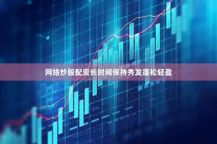 网络炒股配资长时间保持秀发蓬松轻盈