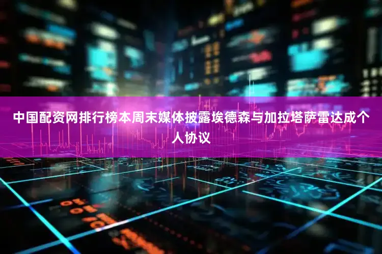 中国配资网排行榜本周末媒体披露埃德森与加拉塔萨雷达成个人协议