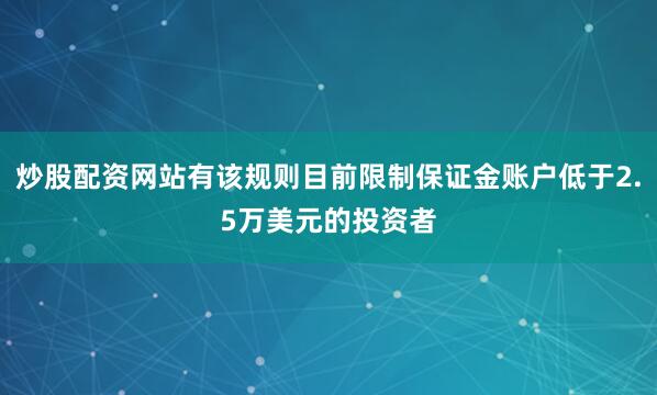 炒股配资网站有该规则目前限制保证金账户低于2.5万美元的投资者