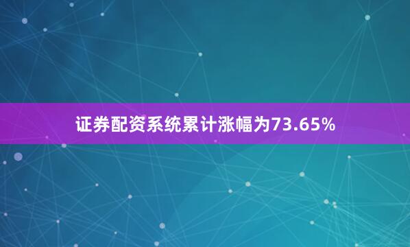 证券配资系统累计涨幅为73.65%