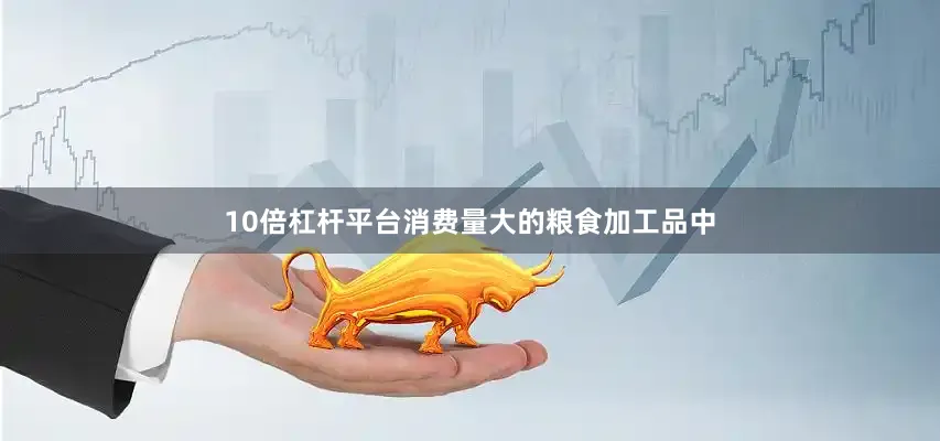 10倍杠杆平台消费量大的粮食加工品中