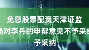 免息股票配资天津证监局对李丹的申辩意见不予采纳