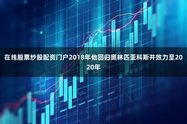 在线股票炒股配资门户2018年他回归奥林匹亚科斯并效力至2020年