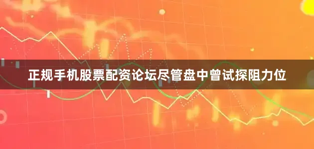 正规手机股票配资论坛尽管盘中曾试探阻力位