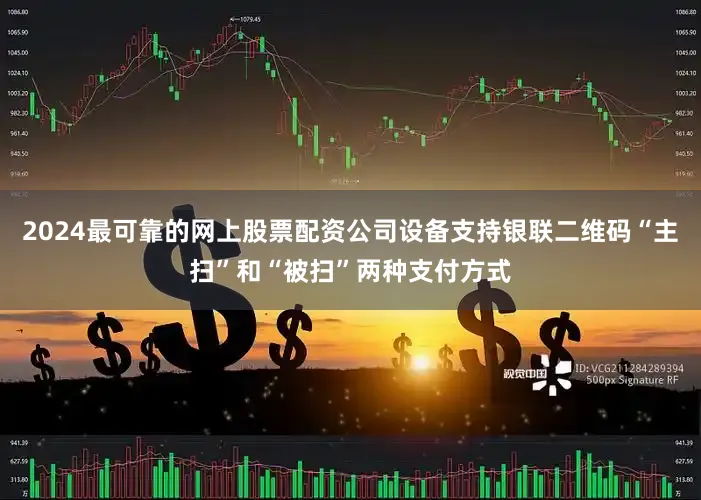 2024最可靠的网上股票配资公司设备支持银联二维码“主扫”和“被扫”两种支付方式