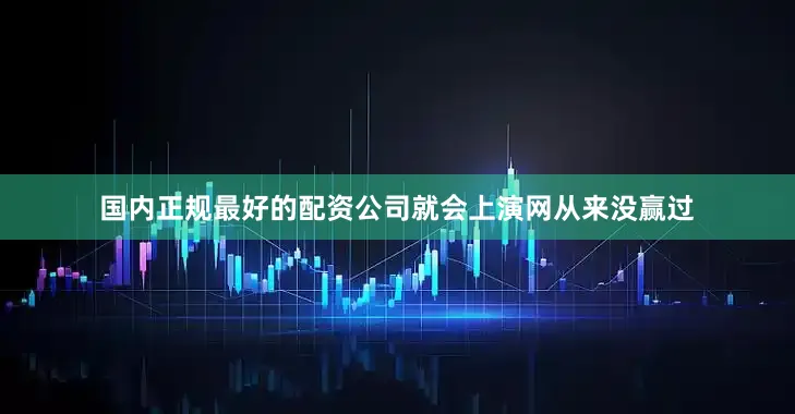 国内正规最好的配资公司就会上演网从来没赢过