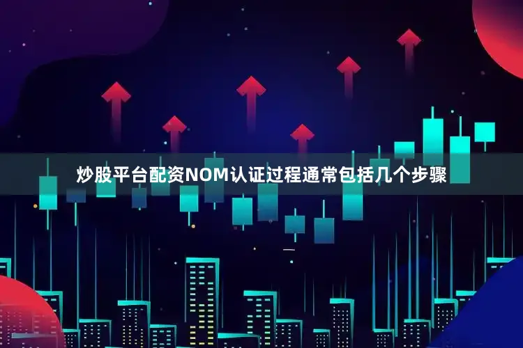 炒股平台配资NOM认证过程通常包括几个步骤